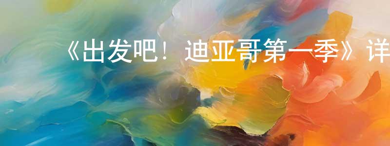 ﻿蔡水青发布﻿《出发吧！迪亚哥第一季》详情介绍_出发吧！迪亚哥第一季已完结在线观看_出发吧！迪亚哥第一季迅雷下载_欧美动漫